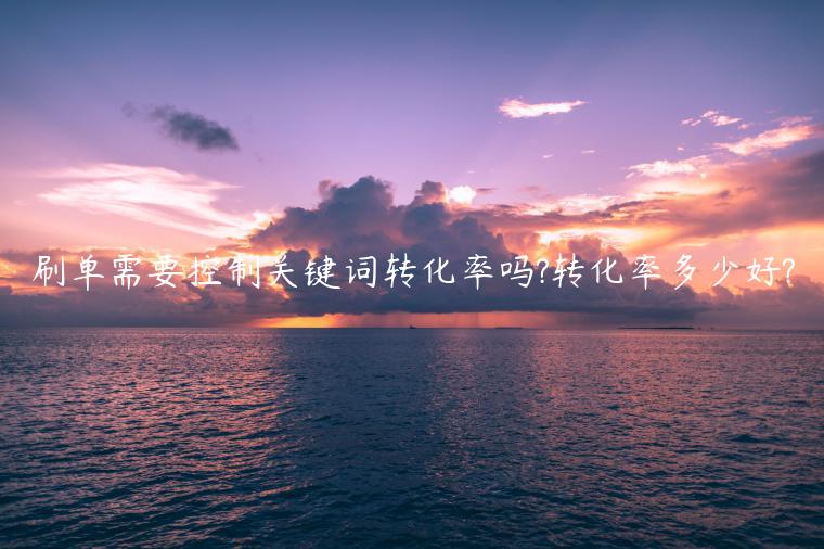 刷單需要控制關(guān)鍵詞轉(zhuǎn)化率嗎?轉(zhuǎn)化率多少好?